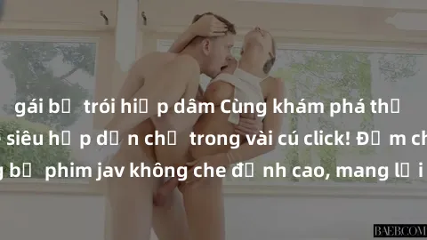 gái bị trói hiếp dâm Cùng khám phá thế giới jav không che siêu hấp dẫn chỉ trong vài cú click! Đắm chìm trong những bộ phim jav không che đỉnh cao, mang lại trải nghiệm thú vị và đầy kích thích.