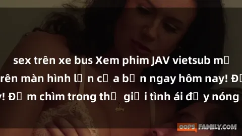 sex trên xe bus Xem phim JAV vietsub mới nhất và hấp dẫn trên màn hình lớn của bạn ngay hôm nay! Đắm chìm trong thế giới tình ái đầy nóng bỏng và kích thích.