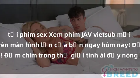 tải phim sex Xem phim JAV vietsub mới nhất và hấp dẫn trên màn hình lớn của bạn ngay hôm nay! Đắm chìm trong thế giới tình ái đầy nóng bỏng và kích thích.